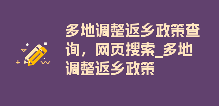 多地调整返乡政策查询，网页搜索_多地调整返乡政策