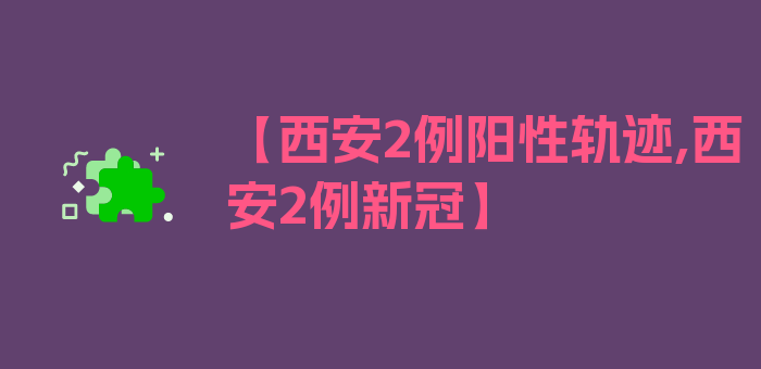 【西安2例阳性轨迹,西安2例新冠】