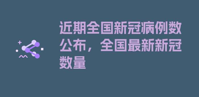 近期全国新冠病例数公布，全国最新新冠数量