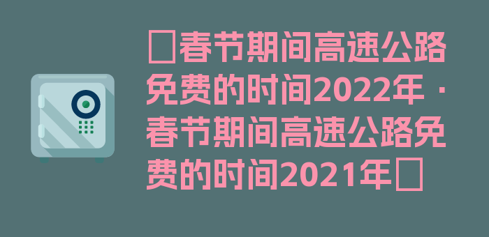 〖春节期间高速公路免费的时间2022年·春节期间高速公路免费的时间2021年〗