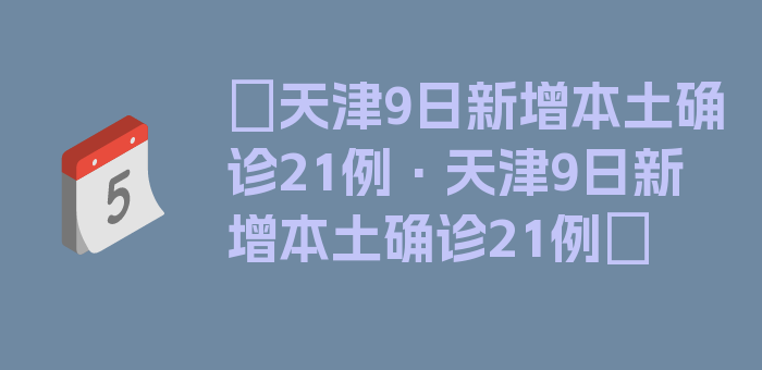 〖天津9日新增本土确诊21例·天津9日新增本土确诊21例〗