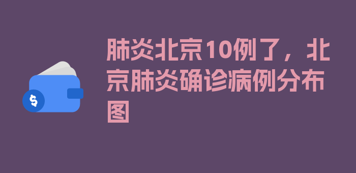 肺炎北京10例了，北京肺炎确诊病例分布图