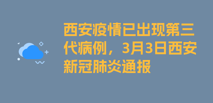 西安疫情已出现第三代病例，3月3日西安新冠肺炎通报