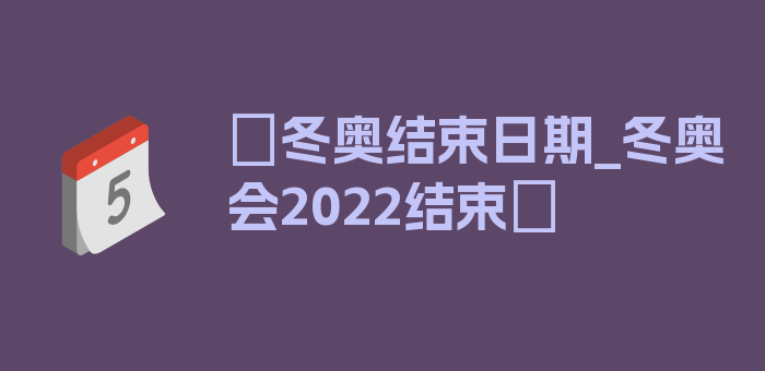 〖冬奥结束日期_冬奥会2022结束〗