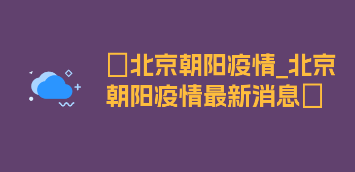 〖北京朝阳疫情_北京朝阳疫情最新消息〗