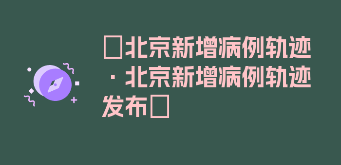 〖北京新增病例轨迹·北京新增病例轨迹发布〗