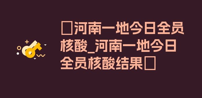 〖河南一地今日全员核酸_河南一地今日全员核酸结果〗