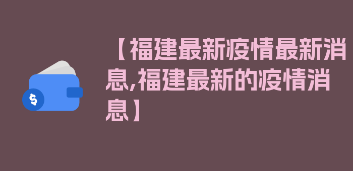 【福建最新疫情最新消息,福建最新的疫情消息】