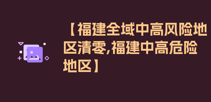 【福建全域中高风险地区清零,福建中高危险地区】