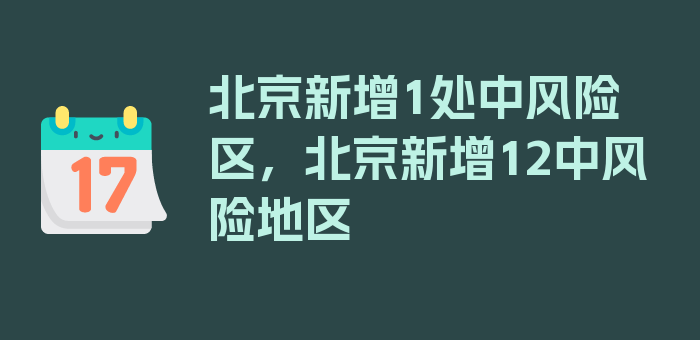 北京新增1处中风险区，北京新增12中风险地区