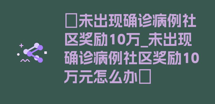 〖未出现确诊病例社区奖励10万_未出现确诊病例社区奖励10万元怎么办〗