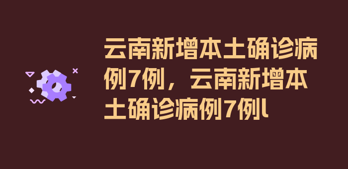 云南新增本土确诊病例7例，云南新增本土确诊病例7例l