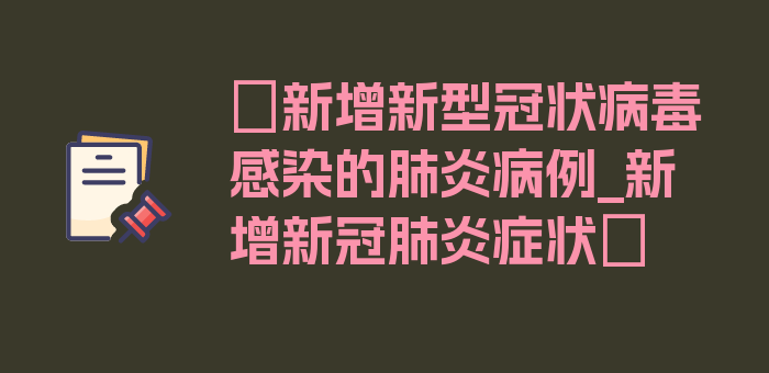 〖新增新型冠状病毒感染的肺炎病例_新增新冠肺炎症状〗