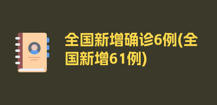 全国新增确诊6例(全国新增61例)