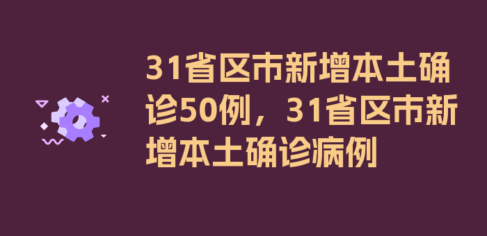 31省区市新增本土确诊50例，31省区市新增本土确诊病例