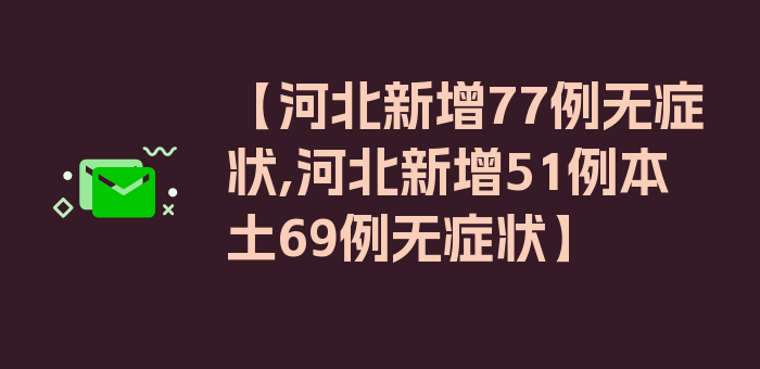 【河北新增77例无症状,河北新增51例本土69例无症状】