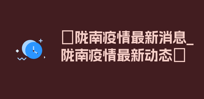 〖陇南疫情最新消息_陇南疫情最新动态〗