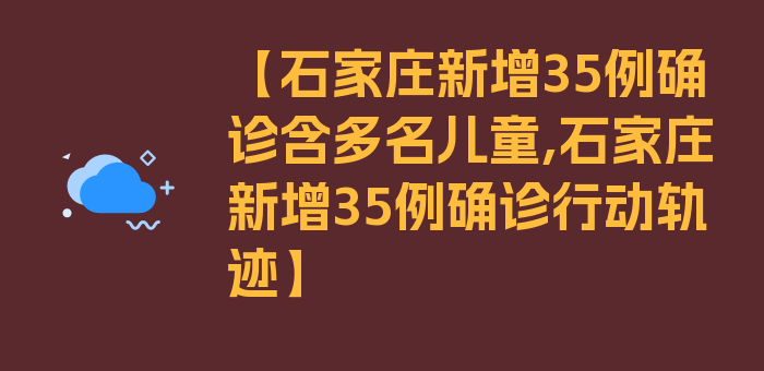 【石家庄新增35例确诊含多名儿童,石家庄新增35例确诊行动轨迹】