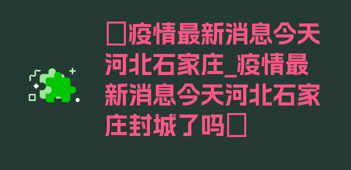 〖疫情最新消息今天河北石家庄_疫情最新消息今天河北石家庄封城了吗〗