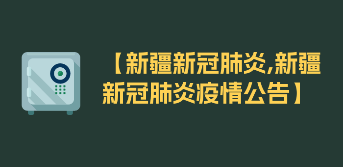 【新疆新冠肺炎,新疆新冠肺炎疫情公告】