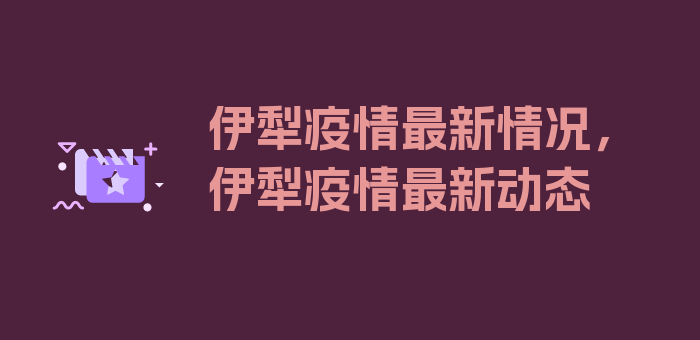 伊犁疫情最新情况，伊犁疫情最新动态