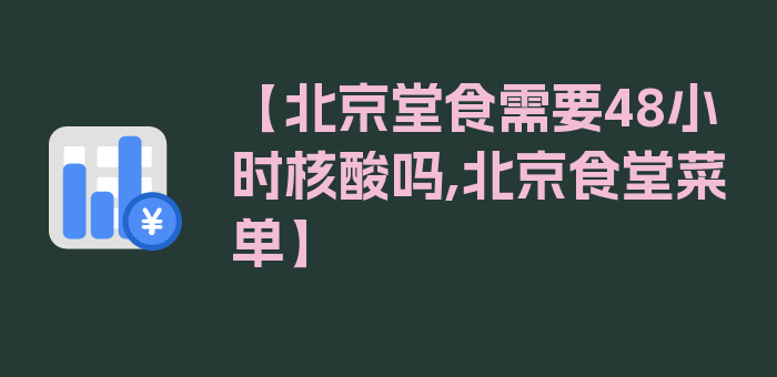 【北京堂食需要48小时核酸吗,北京食堂菜单】