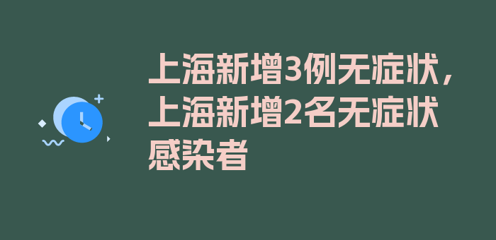 上海新增3例无症状，上海新增2名无症状感染者