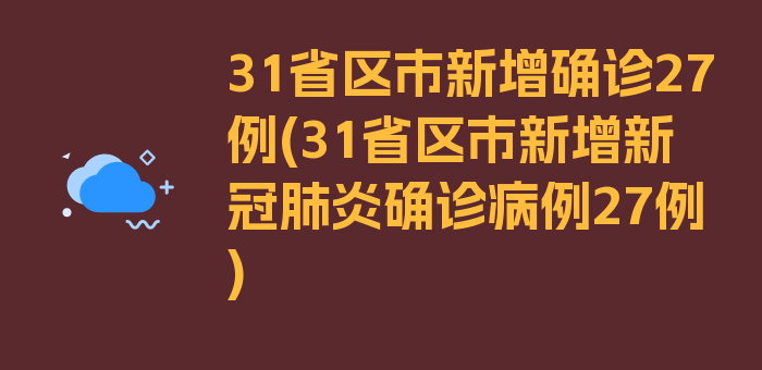 31省区市新增确诊27例(31省区市新增新冠肺炎确诊病例27例)