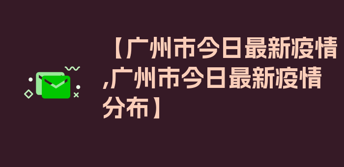 【广州市今日最新疫情,广州市今日最新疫情分布】