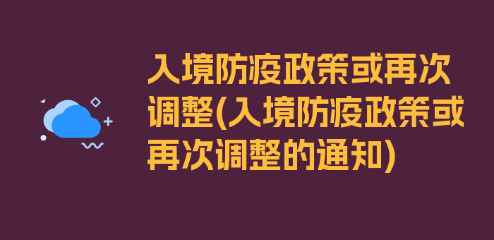 入境防疫政策或再次调整(入境防疫政策或再次调整的通知)