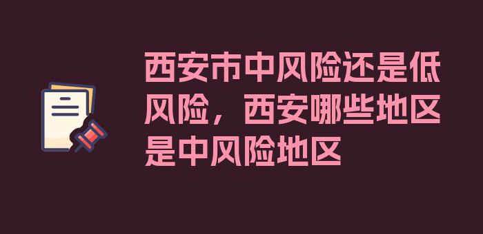 西安市中风险还是低风险，西安哪些地区是中风险地区