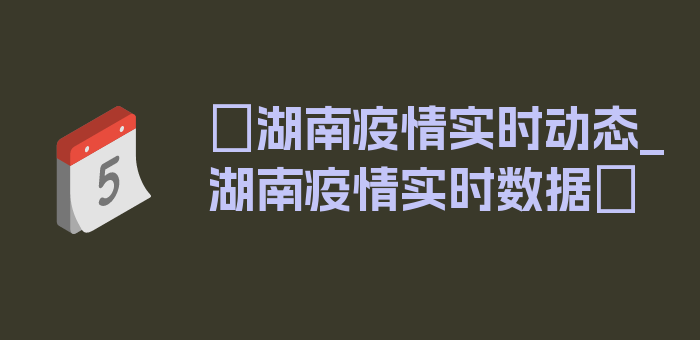 〖湖南疫情实时动态_湖南疫情实时数据〗