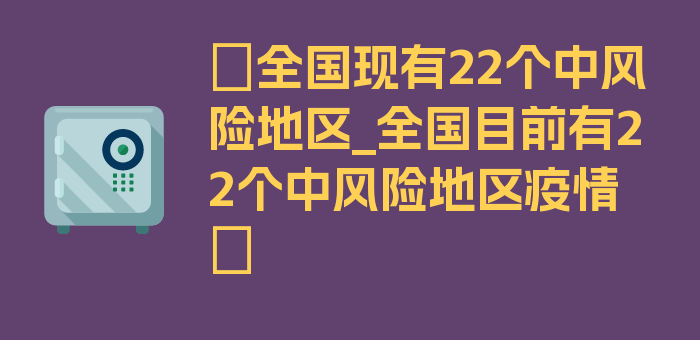 〖全国现有22个中风险地区_全国目前有22个中风险地区疫情〗