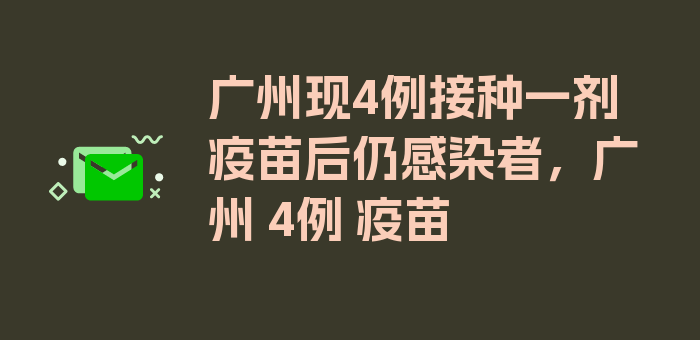 广州现4例接种一剂疫苗后仍感染者，广州 4例 疫苗