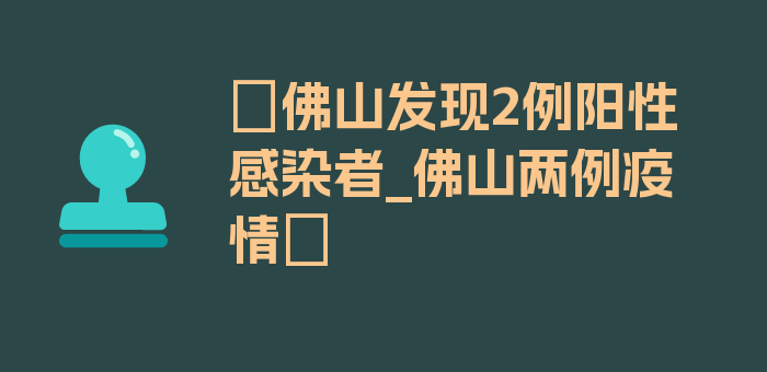 〖佛山发现2例阳性感染者_佛山两例疫情〗