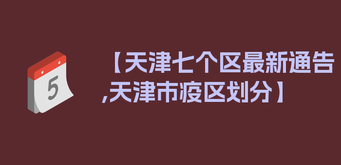 【天津七个区最新通告,天津市疫区划分】