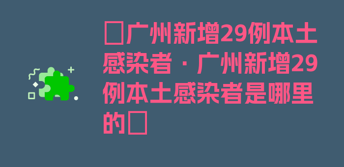 〖广州新增29例本土感染者·广州新增29例本土感染者是哪里的〗