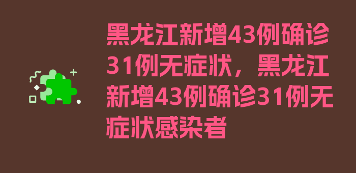 黑龙江新增43例确诊31例无症状，黑龙江新增43例确诊31例无症状感染者