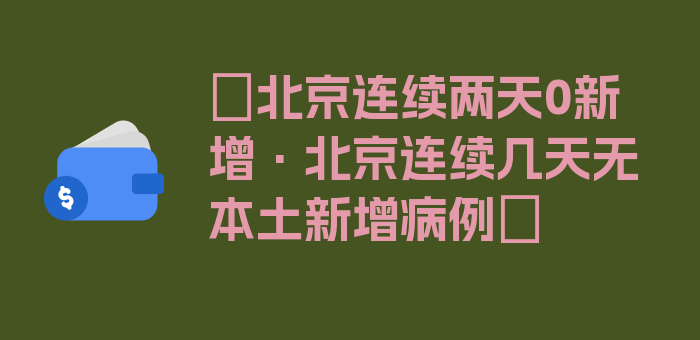 〖北京连续两天0新增·北京连续几天无本土新增病例〗