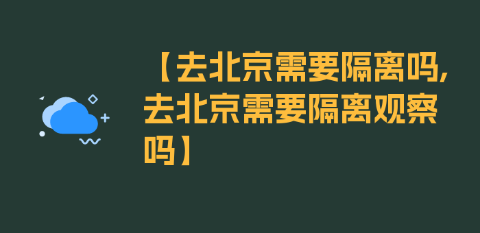 【去北京需要隔离吗,去北京需要隔离观察吗】