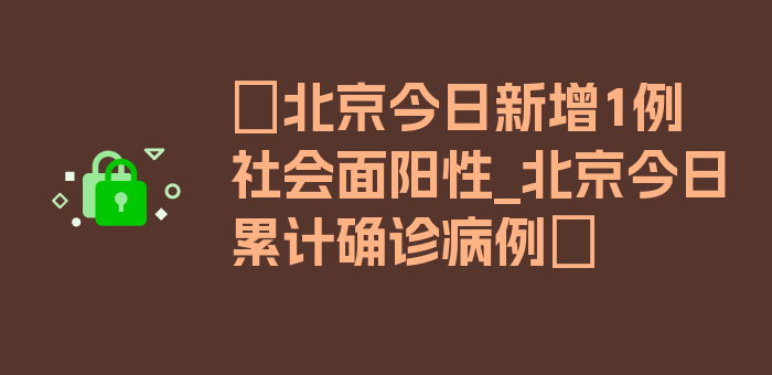 〖北京今日新增1例社会面阳性_北京今日累计确诊病例〗