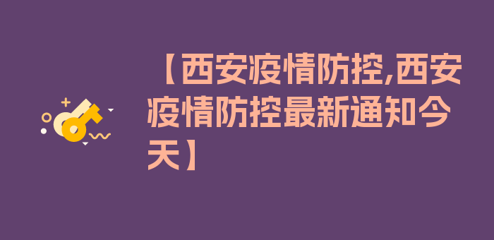 【西安疫情防控,西安疫情防控最新通知今天】