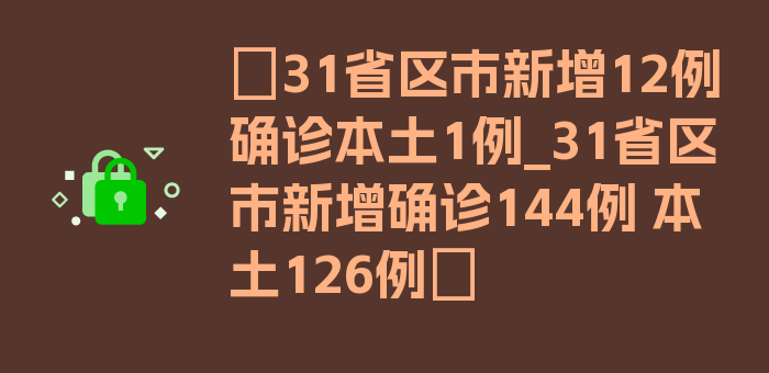 〖31省区市新增12例确诊本土1例_31省区市新增确诊144例 本土126例〗