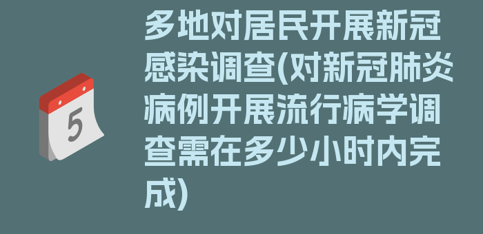 多地对居民开展新冠感染调查(对新冠肺炎病例开展流行病学调查需在多少小时内完成)