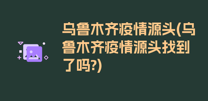 乌鲁木齐疫情源头(乌鲁木齐疫情源头找到了吗?)