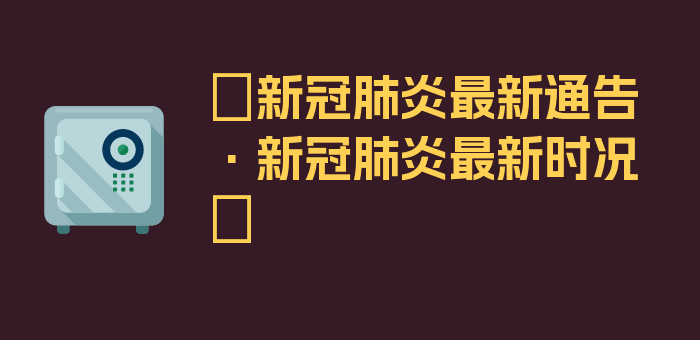 〖新冠肺炎最新通告·新冠肺炎最新时况〗