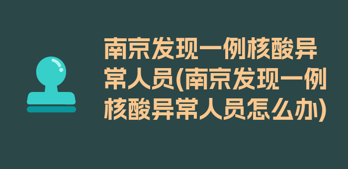 南京发现一例核酸异常人员(南京发现一例核酸异常人员怎么办)