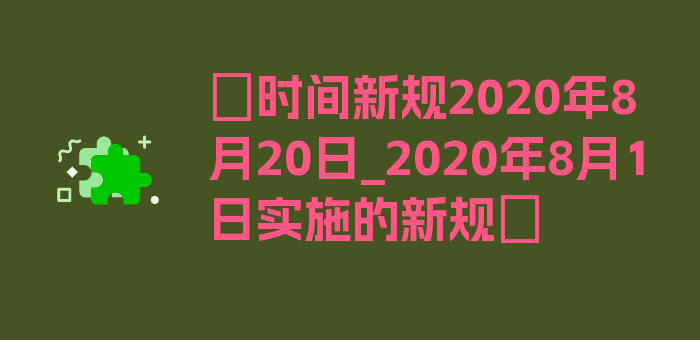 〖时间新规2020年8月20日_2020年8月1日实施的新规〗