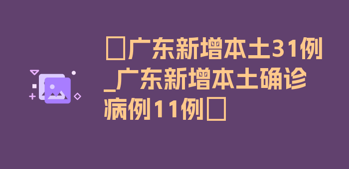 〖广东新增本土31例_广东新增本土确诊病例11例〗