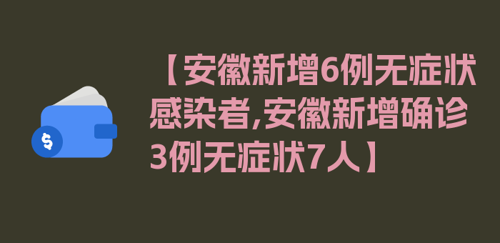 【安徽新增6例无症状感染者,安徽新增确诊3例无症状7人】